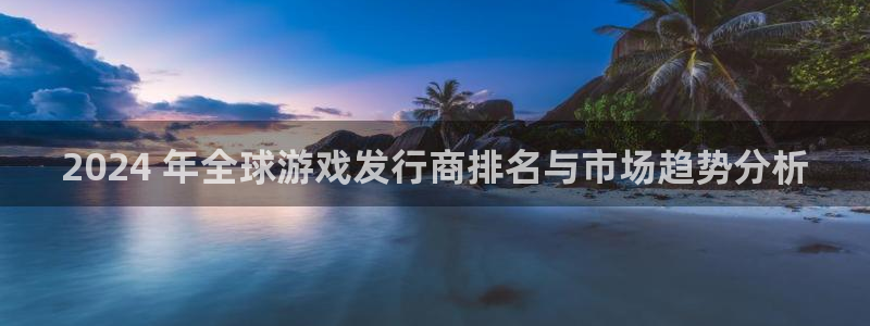 问鼎娱乐创造奇迹在线登录：2024 年全球游戏发行商排名与市场趋势分析