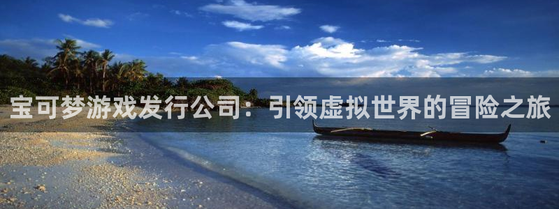 问鼎娱乐平台：宝可梦游戏发行公司：引领虚拟世界的冒险之旅