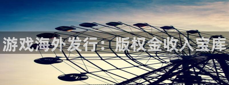 问鼎娱乐游戏平台客服：游戏海外发行：版权金收入宝库